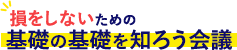 損をしないための基礎の基礎を知ろう会議