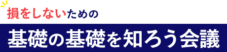 損をしないための基礎の基礎を知ろう会議